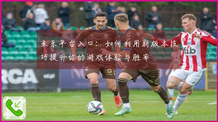 米乐平台入口：如何利用新版本技巧提升你的游戏体验与胜率