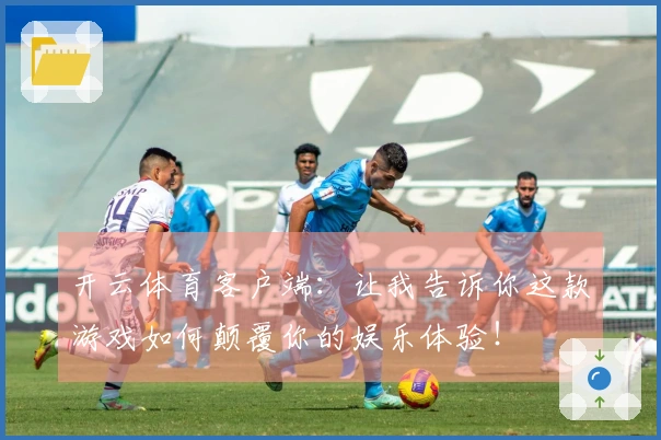 开云体育客户端：让我告诉你这款游戏如何颠覆你的娱乐体验！