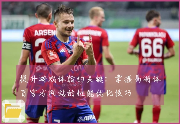 提升游戏体验的关键：掌握易游体育官方网站的性能优化技巧