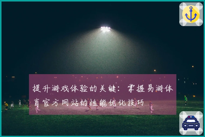 提升游戏体验的关键：掌握易游体育官方网站的性能优化技巧