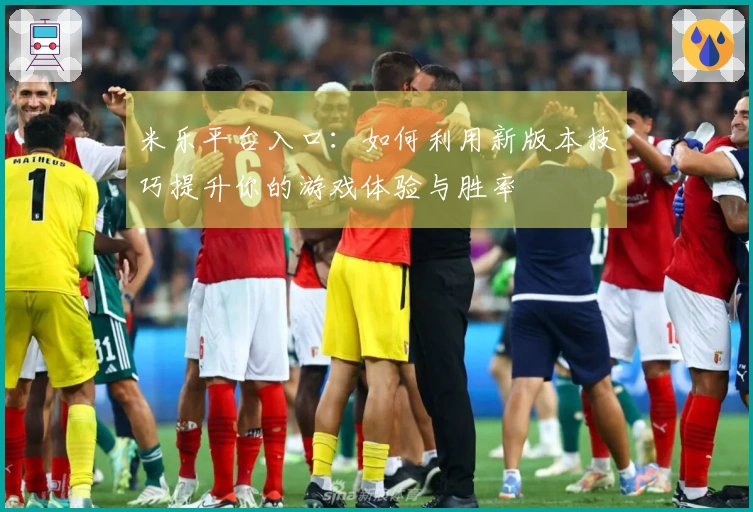 米乐平台入口：如何利用新版本技巧提升你的游戏体验与胜率