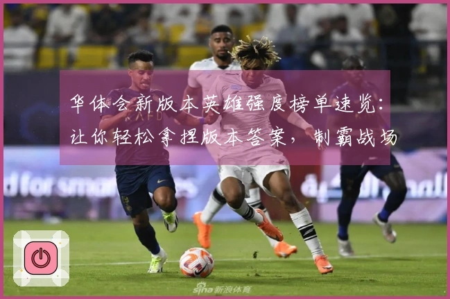 华体会新版本英雄强度榜单速览：让你轻松拿捏版本答案，制霸战场！